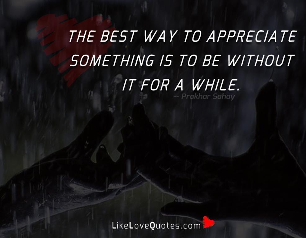 The best way to appreciate something is to be without it for a while.