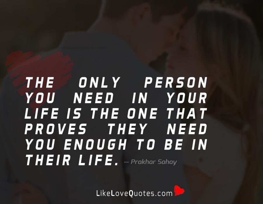 The only person you need in your life is the one that proves they need you enough to be in their life. 