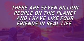 There are seven billion people on this planet and i have like four friends in real life.