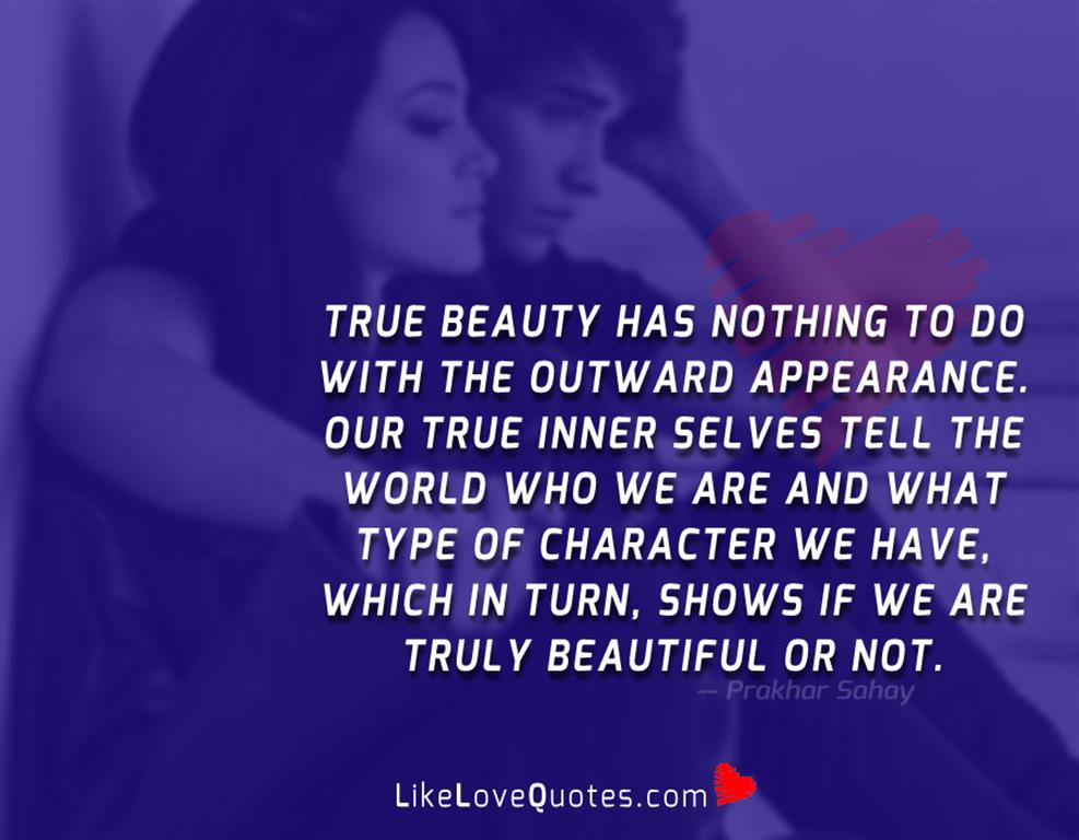 True beauty has nothing to do with the outward appearance. Our true inner selves tell the world who we are and what type of character we have, which in turn, shows if we are truly beautiful or not.