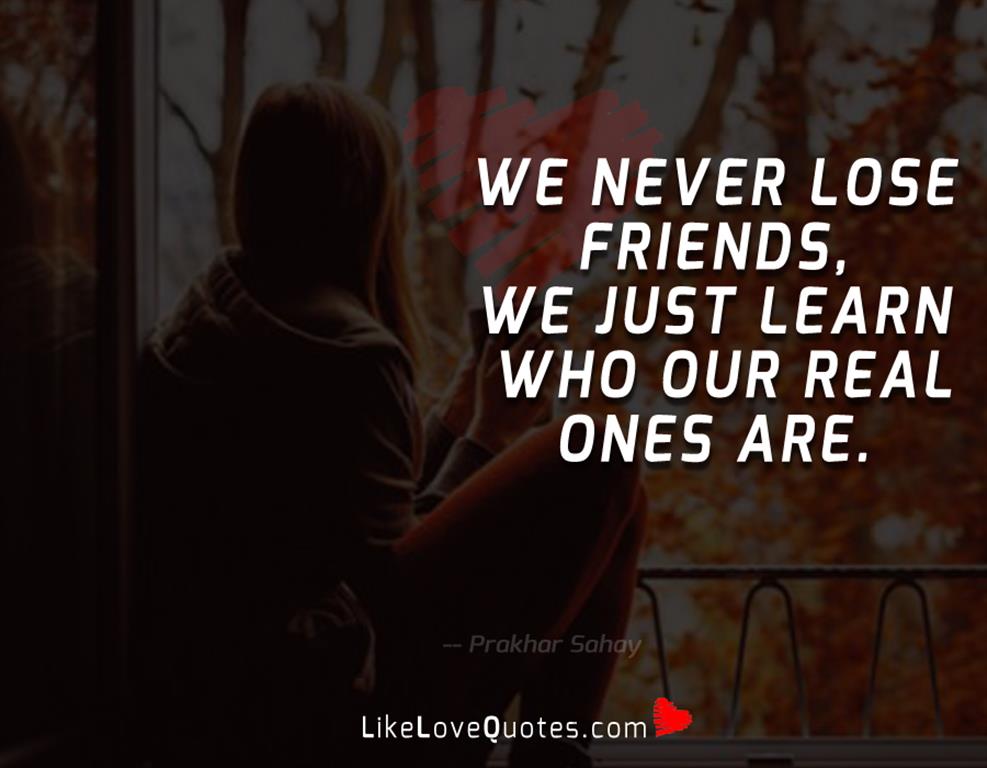 We never lose friends, we just learn who our real ones are.
