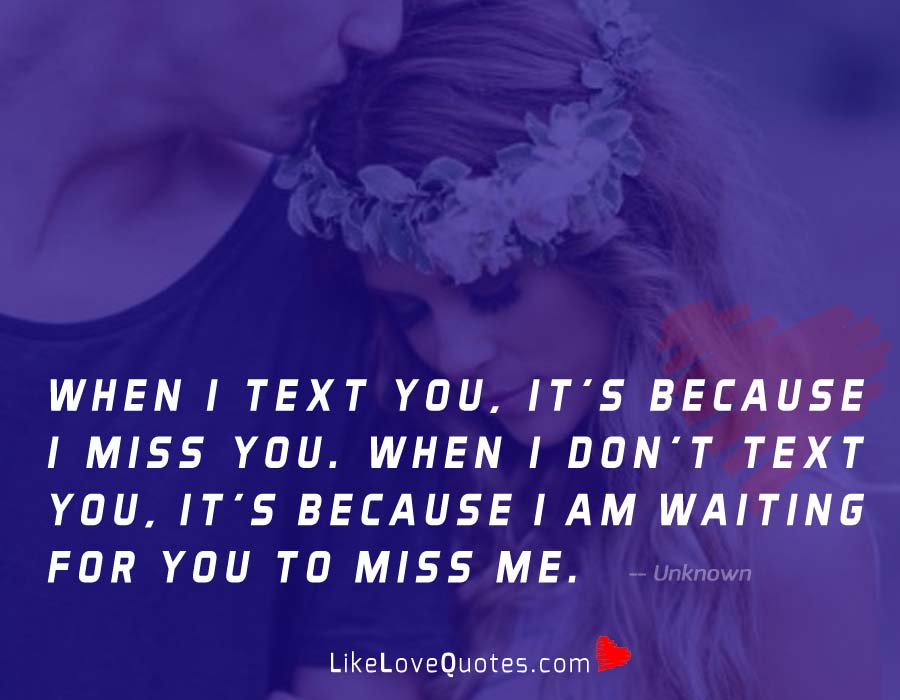 When I text you, it's because I miss you. When I don't text you, it's because I am waiting for you to miss me.