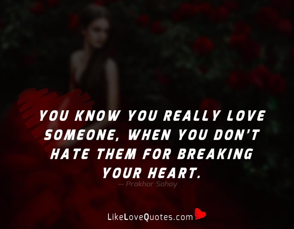 You know you really love someone, when you don’t hate them for breaking your heart.