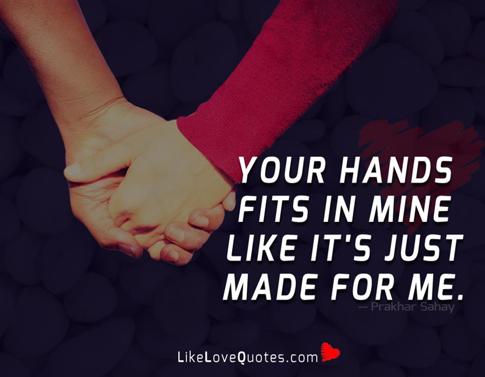 Your hands fits in mine like it's just made for me.