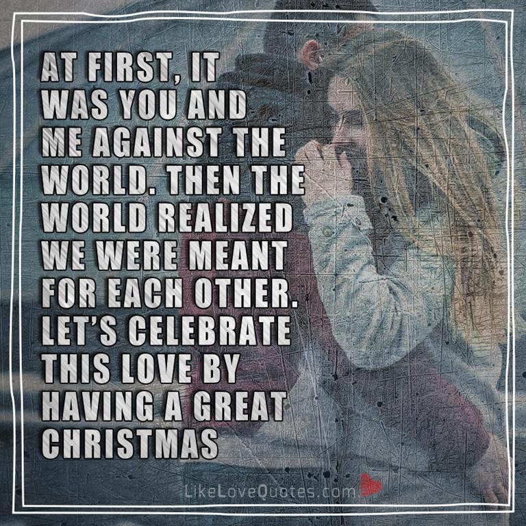 At first, it was you and me against the world. Then the world realized we were meant for each other. Let’s celebrate this love by having a great Christmas together.