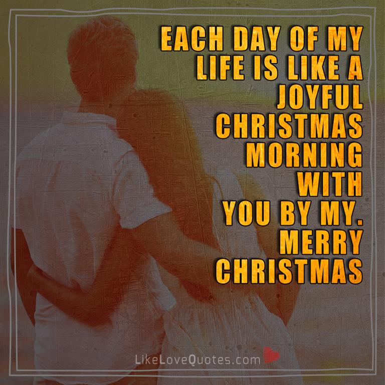 Each day of my life is like a joyful Christmas morning with you by my side. Merry Christmas.