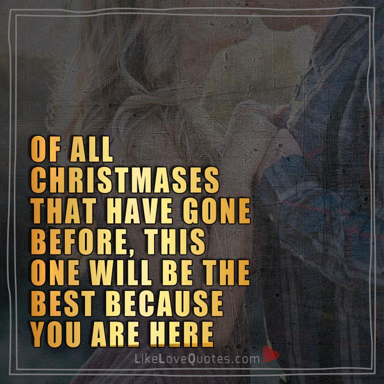 Of all Christmases that have gone before, this one will be the best because you are here