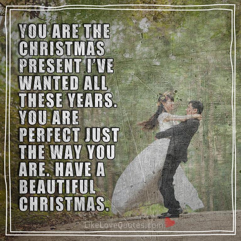 You are the Christmas present I’ve wanted all these years. You are perfect just the way you are. Have a beautiful Christmas.