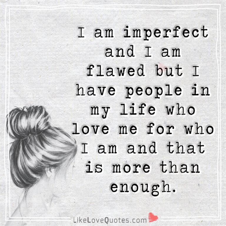 Always remember these words. I am imperfect and I am flawed but I have people in my life who love me for who I am and that is more than enough.