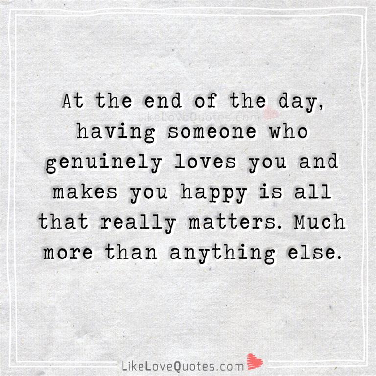 At the end of the day, having someone who genuinely loves you and makes you happy is all that really matters. Much more than anything else.