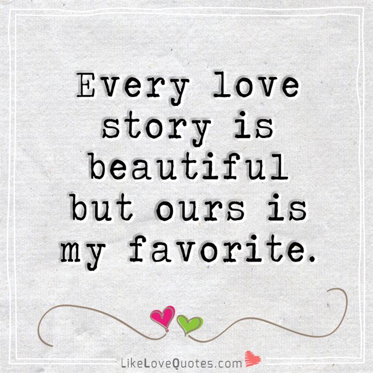 Every love story is beautiful but ours is my favorite.