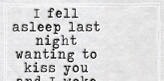 I fell asleep last night wanting to kiss you and I woke up this morning and that feeling hadn't left.