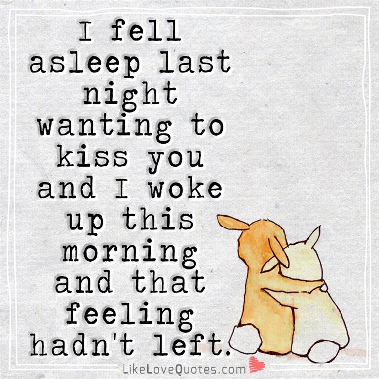 I fell asleep last night wanting to kiss you and I woke up this morning and that feeling hadn't left.