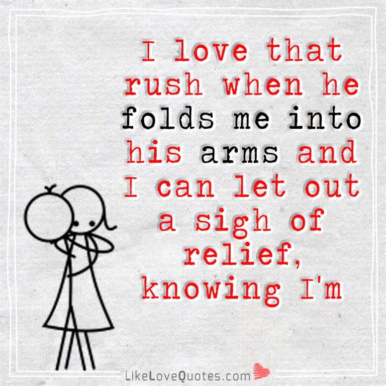 I love that rush when he folds me into his arms and I can let out a sigh of relief, knowing I'm safe there. Always.
