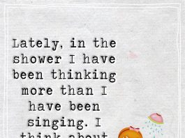 Lately, in the shower I have been thinking more than I have been singing. I think about you