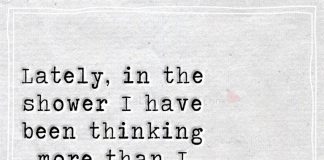 Lately, in the shower I have been thinking more than I have been singing. I think about you