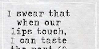 I swear when our lips touch, I can taste the next sixty years of my life.