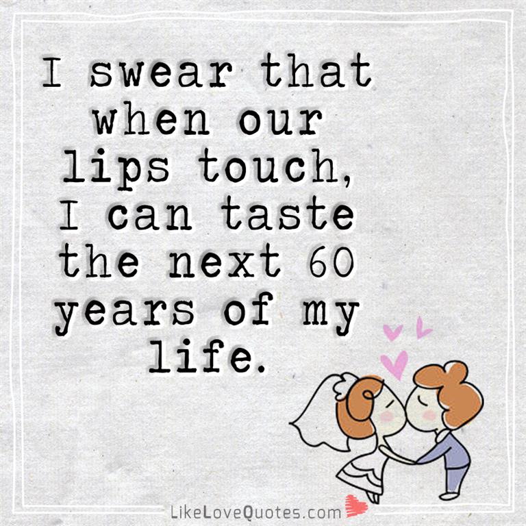 I swear when our lips touch, I can taste the next sixty years of my life.