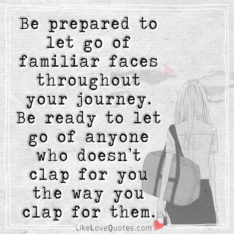 Be prepared to let go of familiar faces throughout your journey. Be ready to let go of anyone who doesn't clap for you the way you clap for them