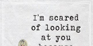 I'm scared of looking at you because the more I do, the more I fall in love with you.