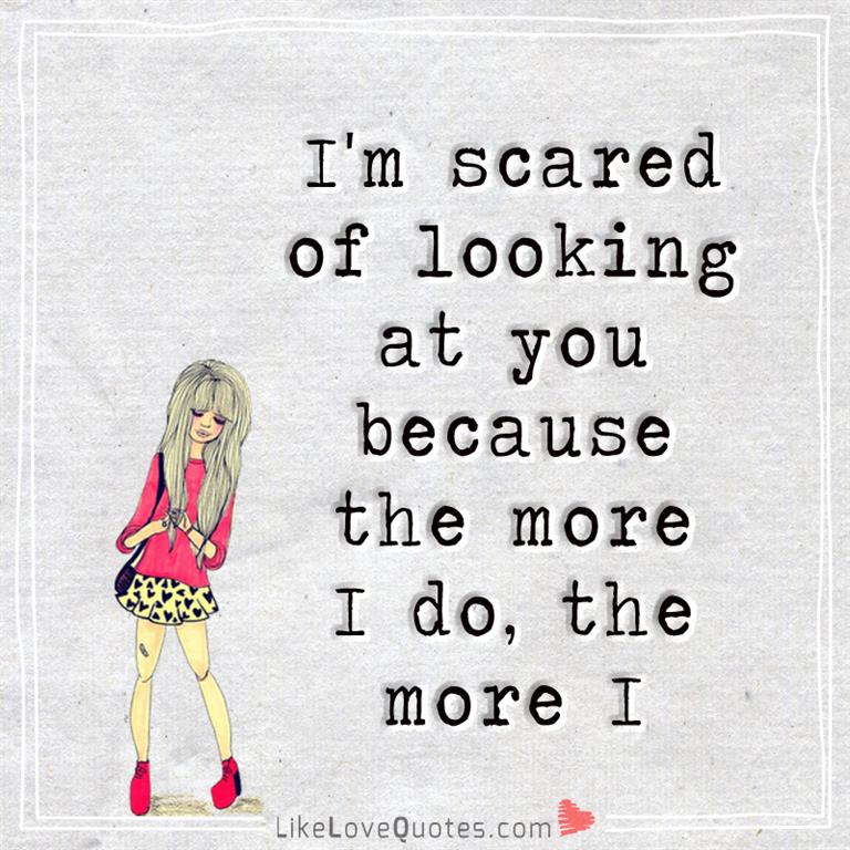 I'm scared of looking at you because the more I do, the more I fall in love with you.