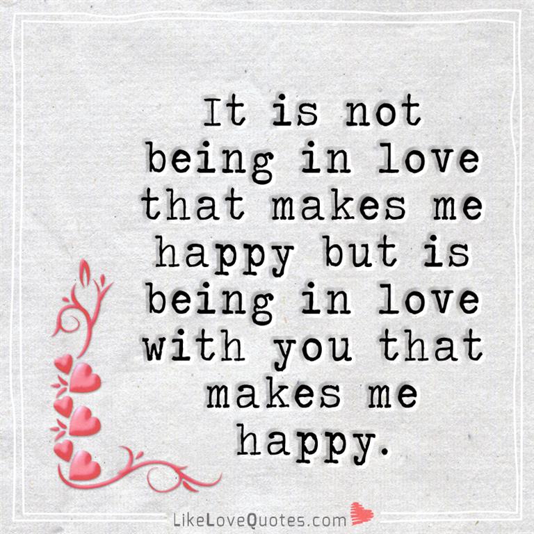 It is not being in love that makes me happy but is being in love with you that makes me happy.