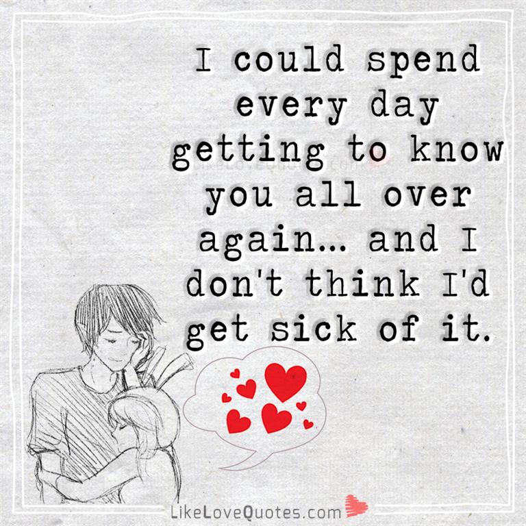 Never gonna get sick and tired of you. I promise... I could spend every day getting to know you all over again… and I don't think I'd get sick of it.