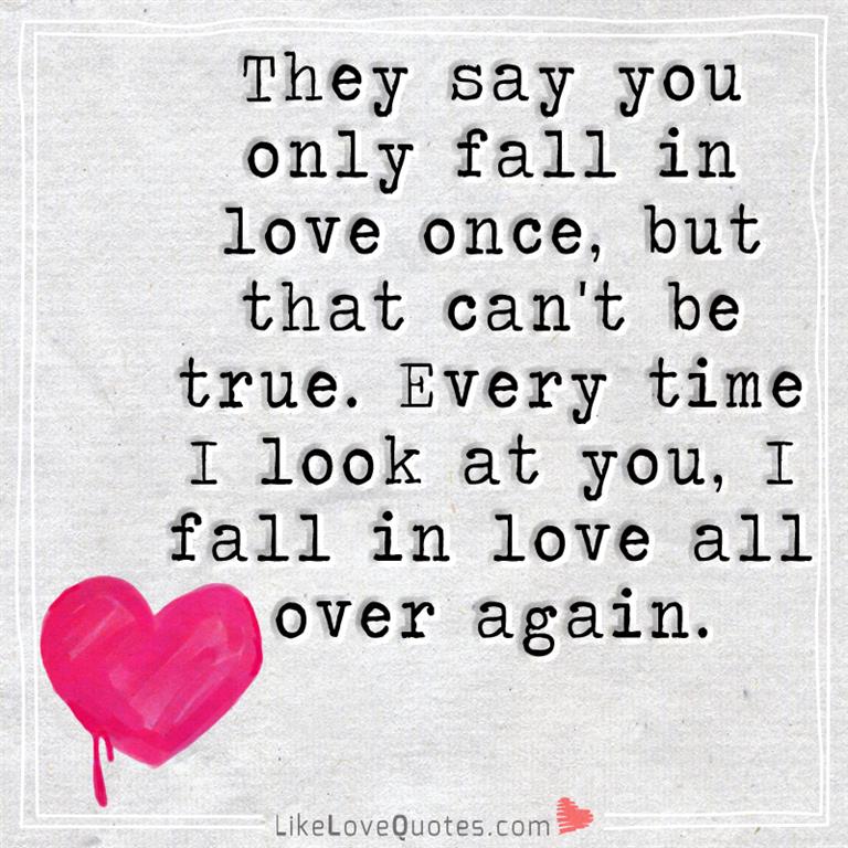 They say you only fall in love once, but that can't be true. Every time I look at you, I fall in love all over again.