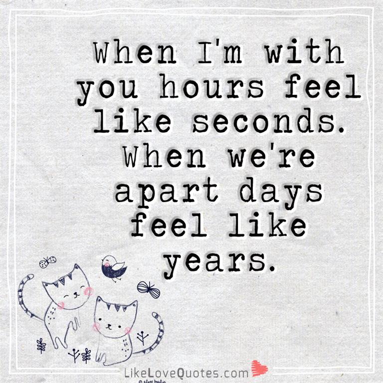 When I'm with you hours feel like seconds. When we're apart days feel like years.