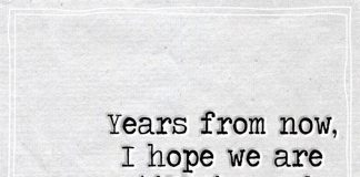 Years from now, I hope we are still in each others lives.