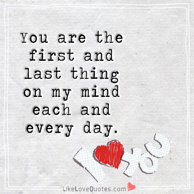 You are the first and last thing on my mind each and every day.