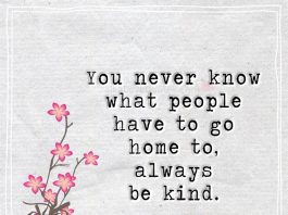 You never know what people have to go home to, always be kind