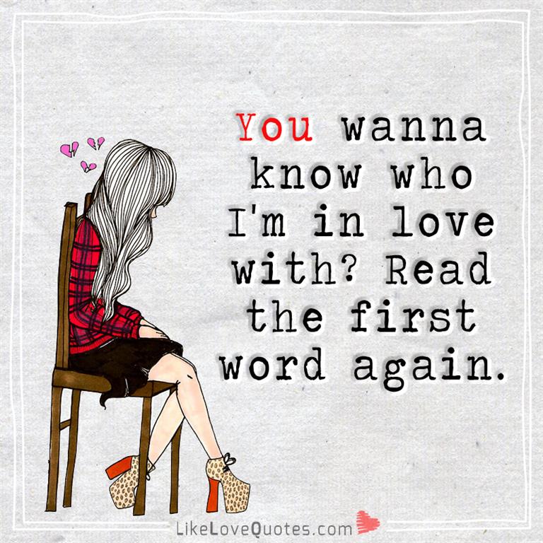 You wanna know who I'm in love with? Read the first word again.