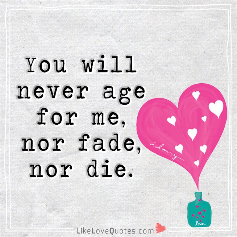 You will never age for me, nor fade, nor die.