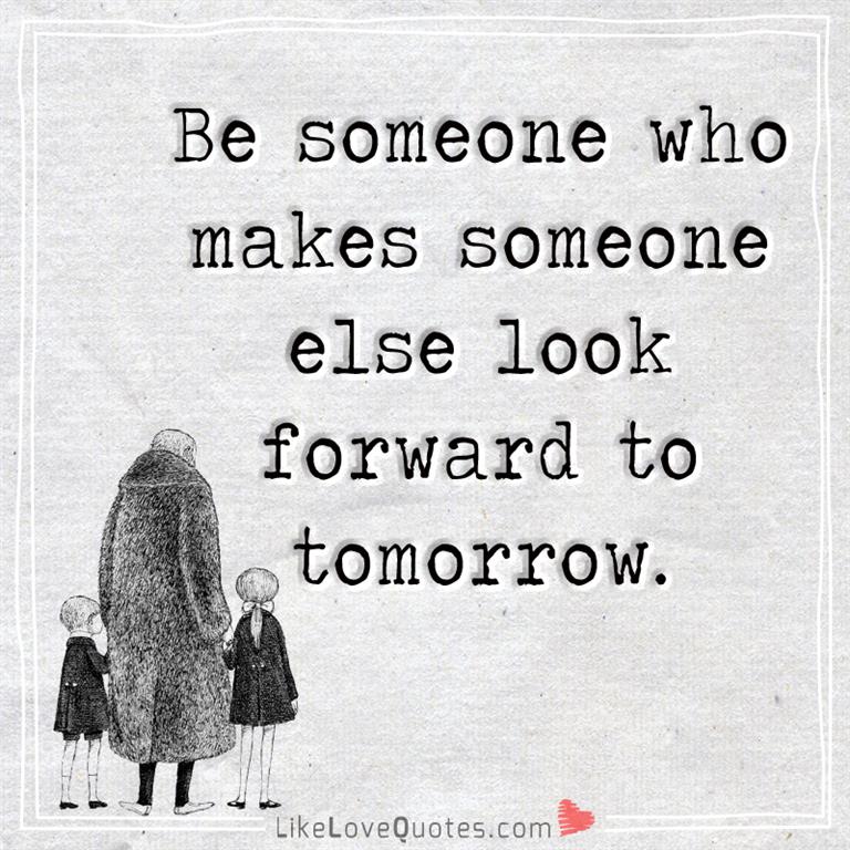 Be someone who makes someone else look forward to tomorrow -likelovequotes