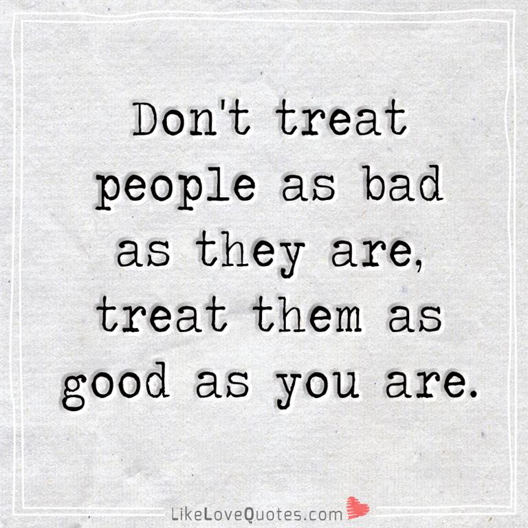 Don't treat people as bad as they are, treat them as good as you are-likelovequotes