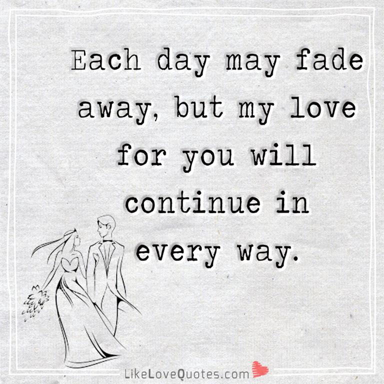 Each day may fade away, but my love for you will continue in every way-likelovequotes
