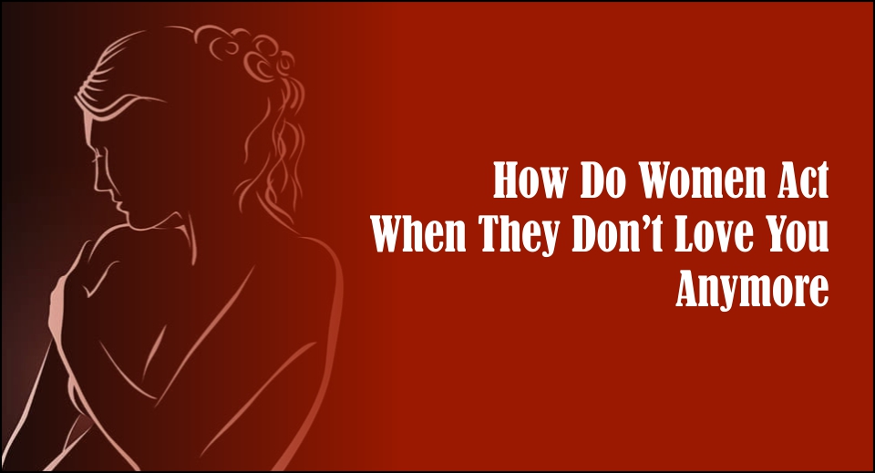 How Do Women Act When They Don't Love You Anymore -likelovequotes