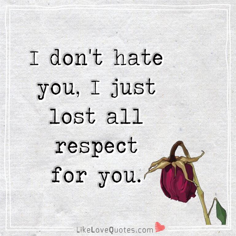 I don't hate you, I just lost all respect for you-likelovequotes