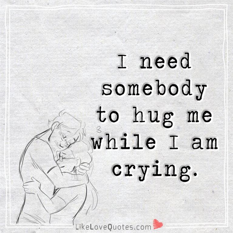 I need somebody to hug me while I am crying -likelovequotes