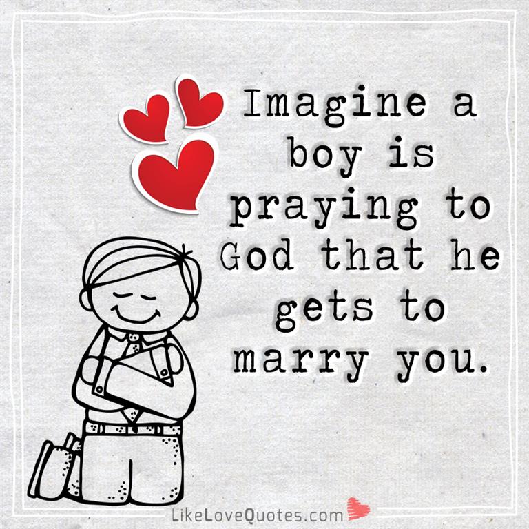 Imagine a boy is praying to God that he gets to marry you -likelovequotes