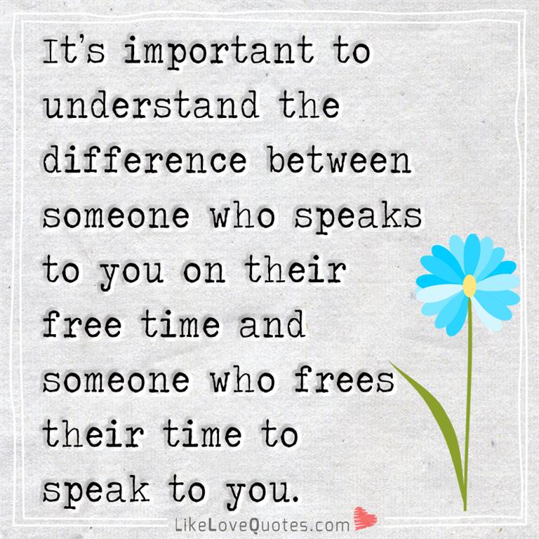 It's important to understand the difference between someone who speaks to you on their free time and someone who frees their time to speak to you -likelovequotes
