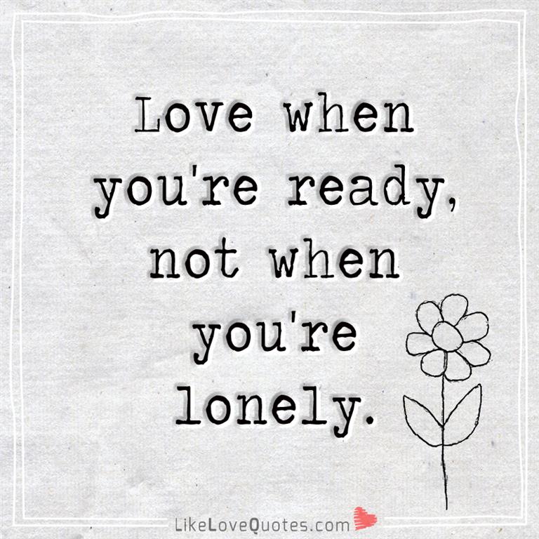 Love when you're ready, not when you're lonely -likelovequotes
