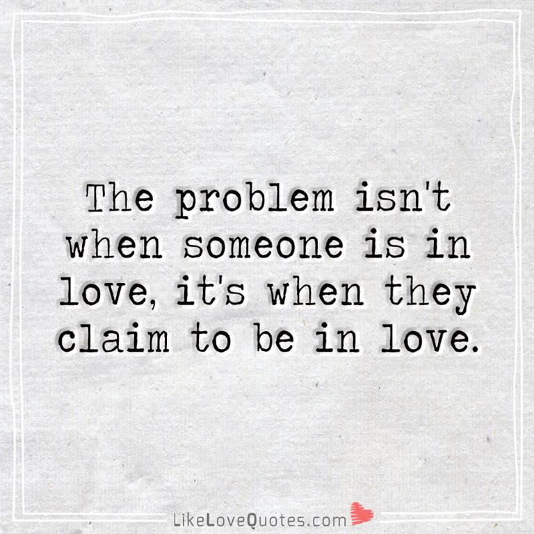 The problem isn't when someone is in love, it's when they claim to be in love -likelovequotes