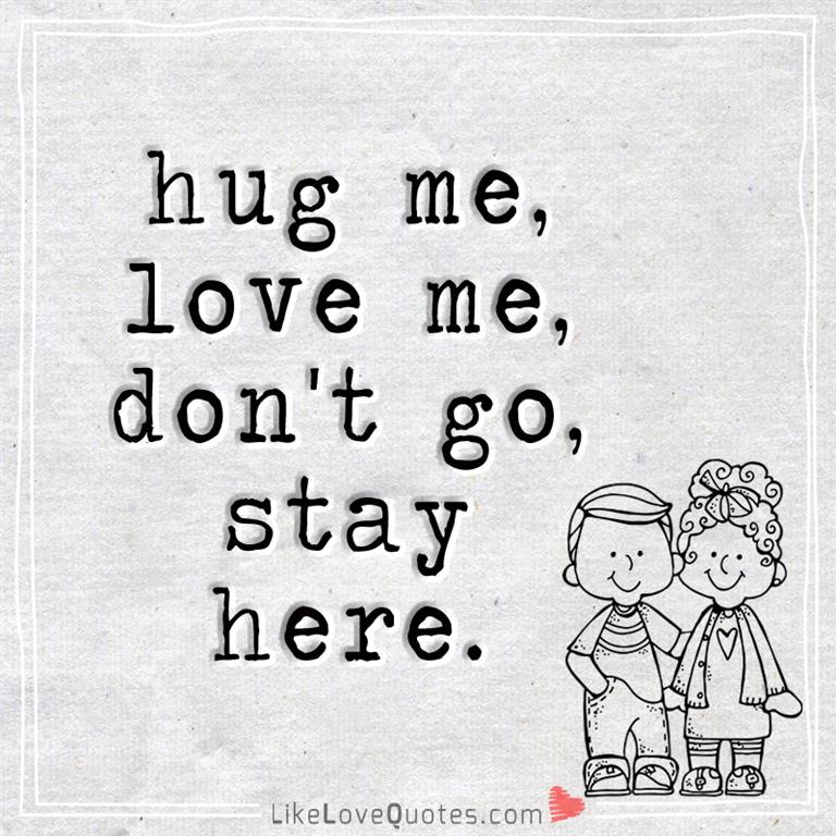 hug me, love me, don't go, stay here -likelovequotes