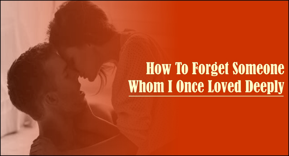 How To Forget Someone Whom I Once Loved Deeply -likelovequotes