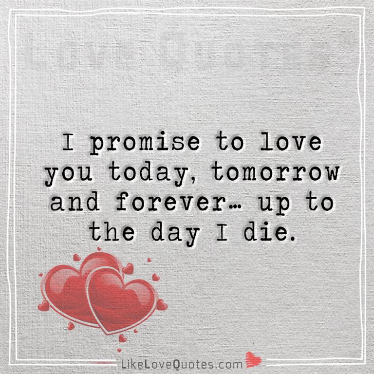 I promise to love you today, tomorrow and forever… up to the day I die -likelovequotes