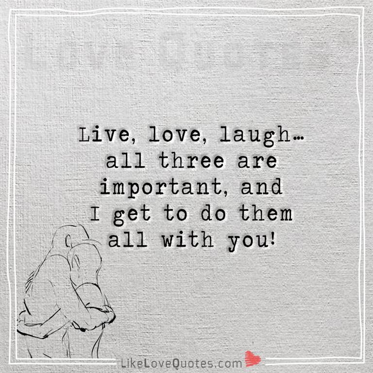 Live, love, laugh…all three are important, and I get to do them all with you-likelovequotes