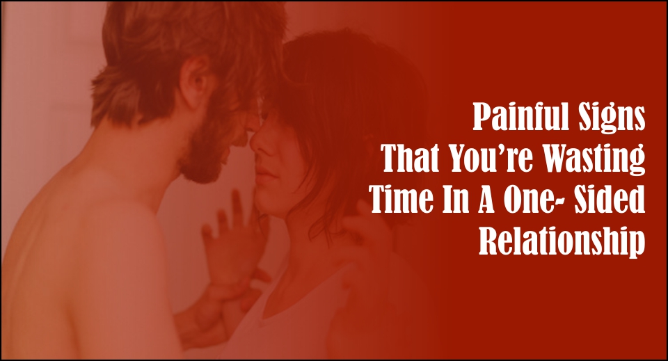 Painful Signs That You're Wasting Time In A One- Sided Relationship -likelovequotes