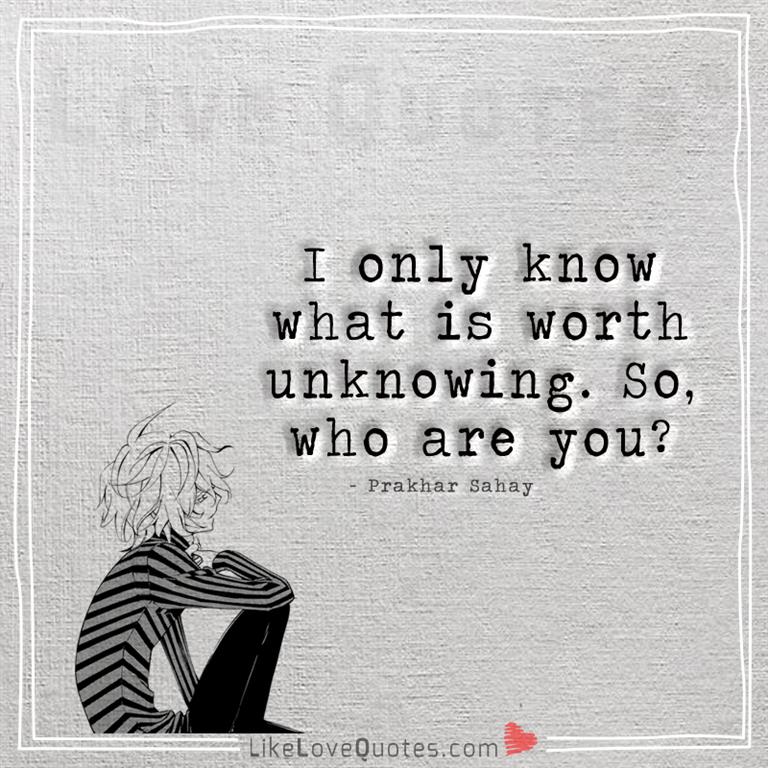 I only know what is worth unknowing -yourlovequotes.com